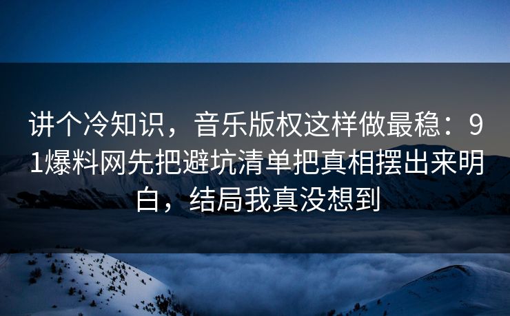 讲个冷知识，音乐版权这样做最稳：91爆料网先把避坑清单把真相摆出来明白，结局我真没想到