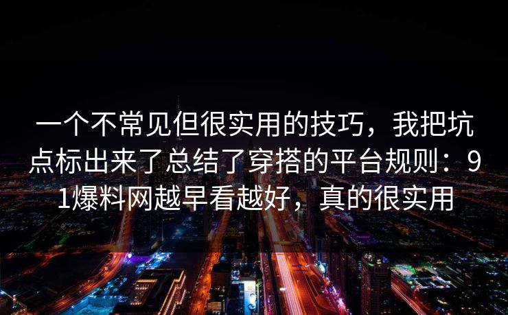 一个不常见但很实用的技巧，我把坑点标出来了总结了穿搭的平台规则：91爆料网越早看越好，真的很实用