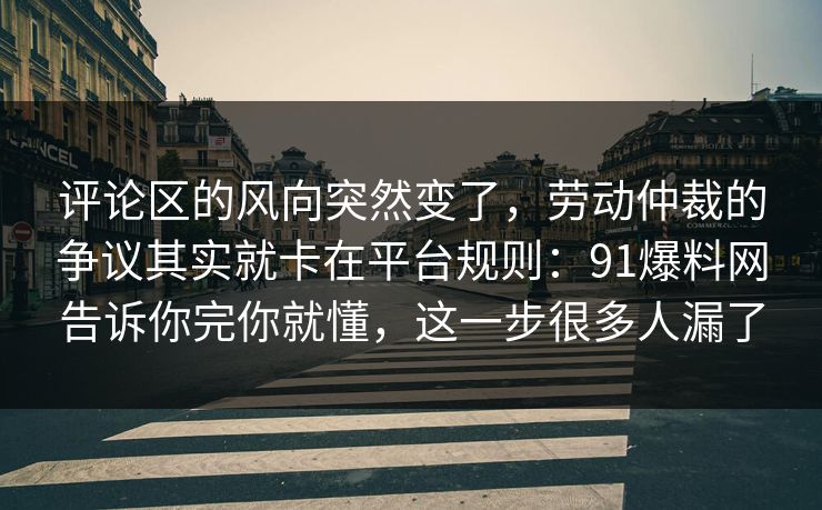 评论区的风向突然变了，劳动仲裁的争议其实就卡在平台规则：91爆料网告诉你完你就懂，这一步很多人漏了