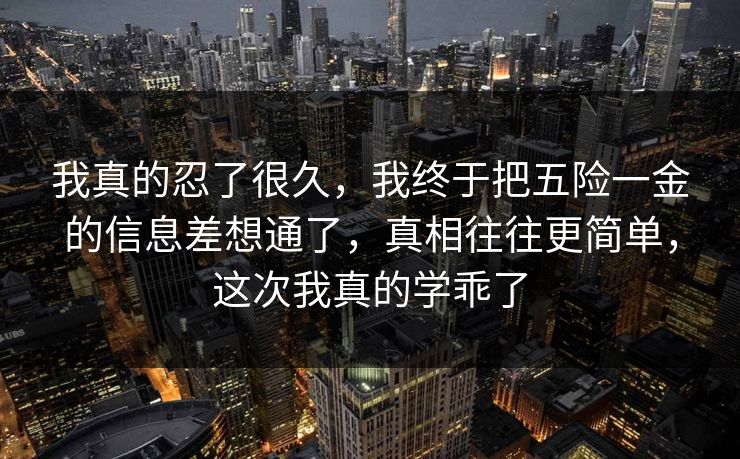 我真的忍了很久，我终于把五险一金的信息差想通了，真相往往更简单，这次我真的学乖了