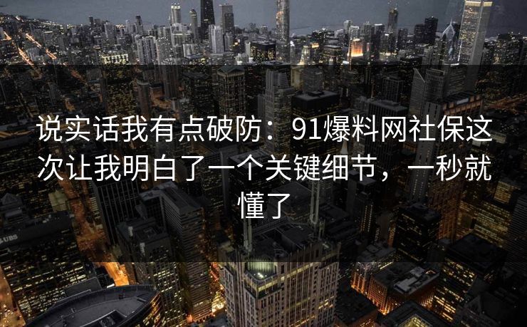 说实话我有点破防：91爆料网社保这次让我明白了一个关键细节，一秒就懂了