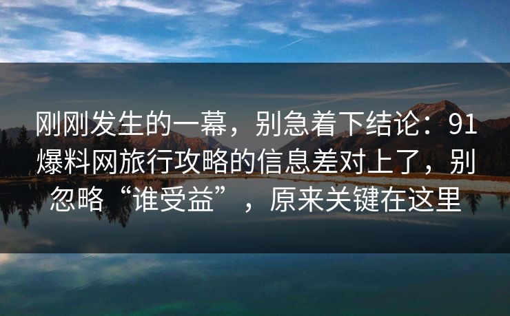 刚刚发生的一幕，别急着下结论：91爆料网旅行攻略的信息差对上了，别忽略“谁受益”，原来关键在这里