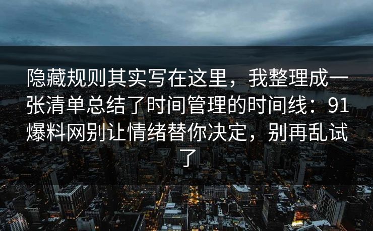 隐藏规则其实写在这里，我整理成一张清单总结了时间管理的时间线：91爆料网别让情绪替你决定，别再乱试了
