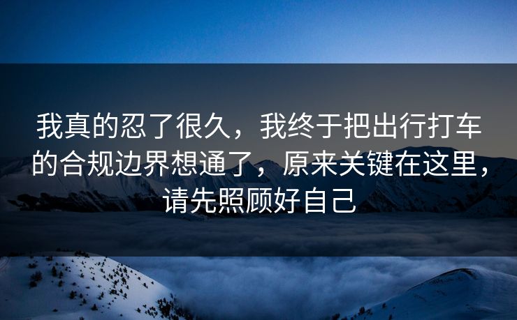 我真的忍了很久，我终于把出行打车的合规边界想通了，原来关键在这里，请先照顾好自己