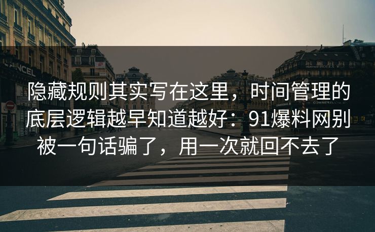 隐藏规则其实写在这里,时间管理的底层逻辑越早知道越好:91爆料网别被一句话骗了,用一次就回不去了 隐藏规则其实写在这里,时间管理的底层逻辑越早知道越好:91爆料网别被一句话骗了,用一次就回不去了